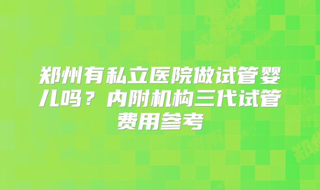 郑州有私立医院做试管婴儿吗？内附机构三代试管费用参考