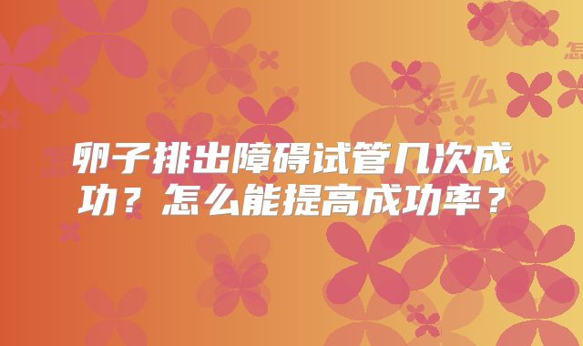 卵子排出障碍试管几次成功？怎么能提高成功率？