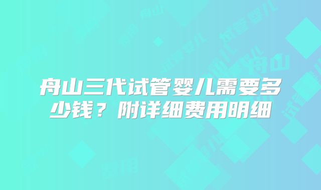 舟山三代试管婴儿需要多少钱？附详细费用明细