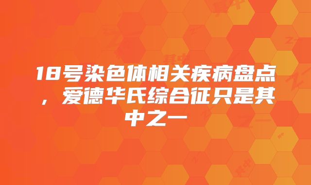 18号染色体相关疾病盘点，爱德华氏综合征只是其中之一