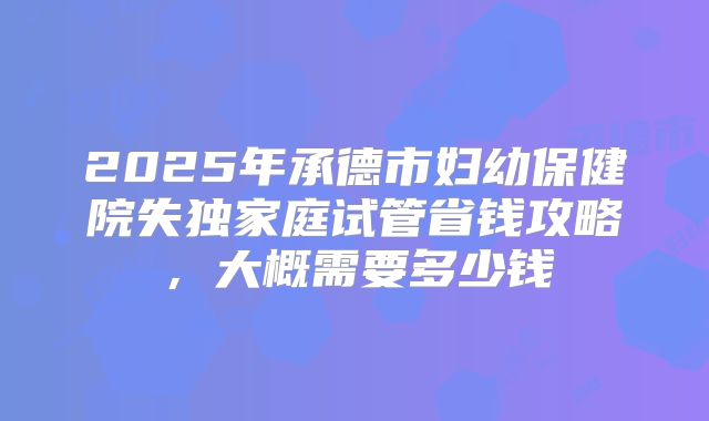 2025年承德市妇幼保健院失独家庭试管省钱攻略，大概需要多少钱