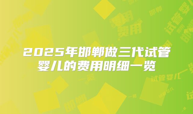 2025年邯郸做三代试管婴儿的费用明细一览