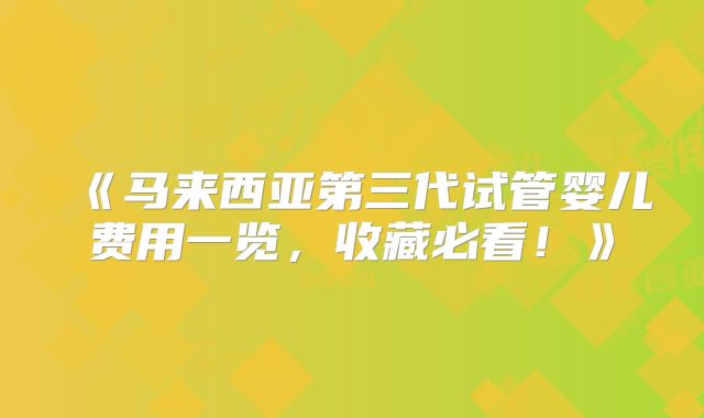 《马来西亚第三代试管婴儿费用一览，收藏必看！》
