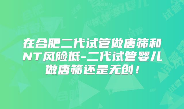 在合肥二代试管做唐筛和NT风险低-二代试管婴儿做唐筛还是无创！