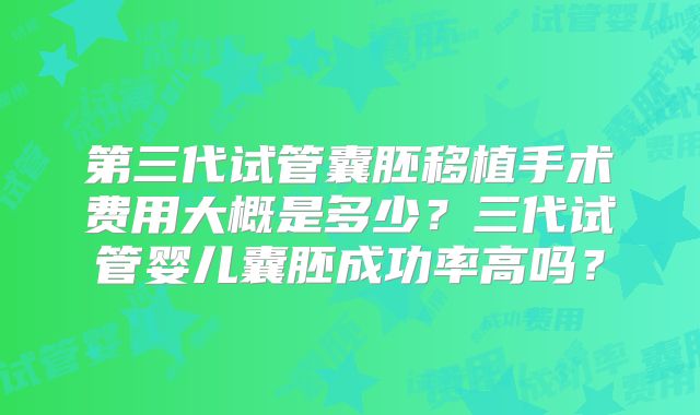 第三代试管囊胚移植手术费用大概是多少？三代试管婴儿囊胚成功率高吗？