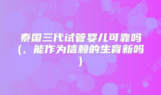 泰国三代试管婴儿可靠吗(，能作为信赖的生育新吗)
