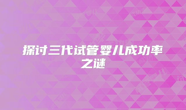 探讨三代试管婴儿成功率之谜