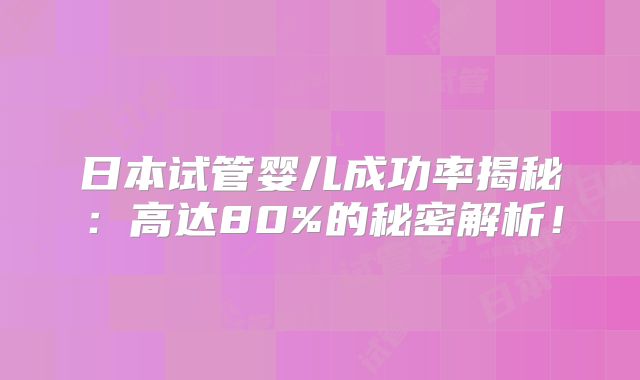 日本试管婴儿成功率揭秘：高达80%的秘密解析！