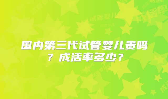 国内第三代试管婴儿贵吗?成活率多少?