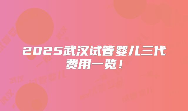 2025武汉试管婴儿三代费用一览!
