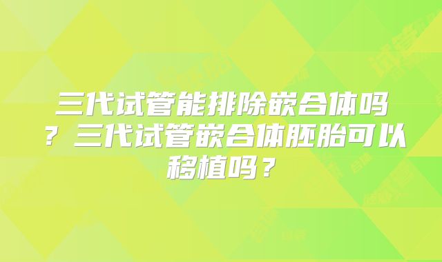 三代试管能排除嵌合体吗？三代试管嵌合体胚胎可以移植吗？