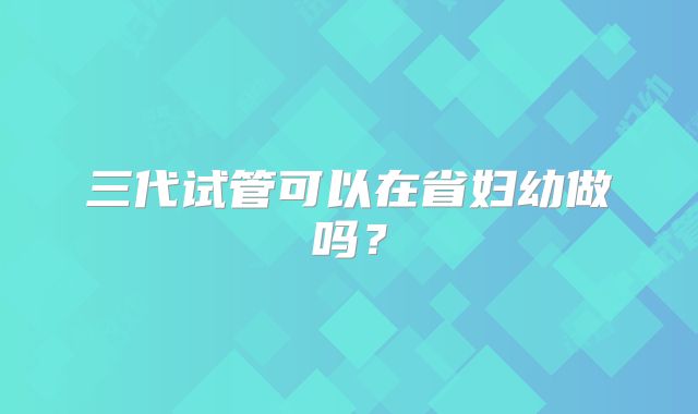 三代试管可以在省妇幼做吗？