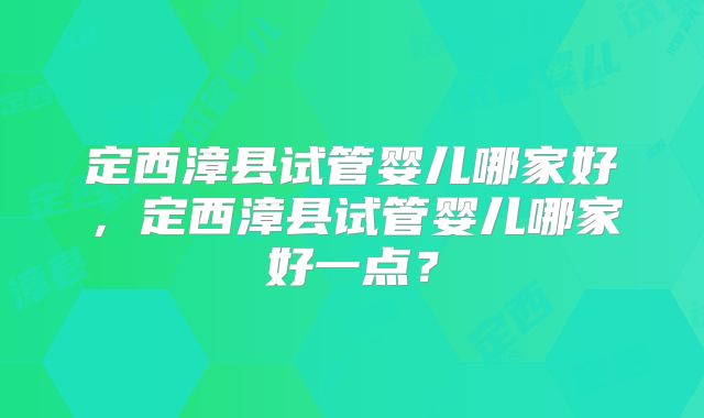 定西漳县试管婴儿哪家好,定西漳县试管婴儿哪家好一点?