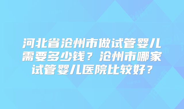 河北省沧州市做试管婴儿需要多少钱？沧州市哪家试管婴儿医院比较好？
