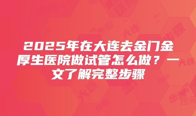 2025年在大连去金门金厚生医院做试管怎么做？一文了解完整步骤