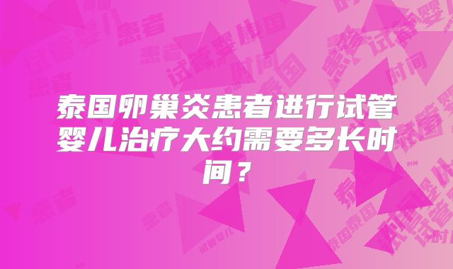 泰国卵巢炎患者进行试管婴儿治疗大约需要多长时间?