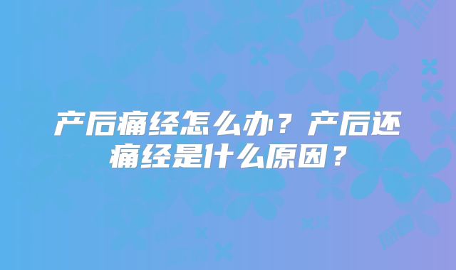 产后痛经怎么办?产后还痛经是什么原因?