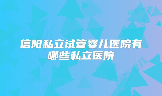 信阳私立试管婴儿医院有哪些私立医院