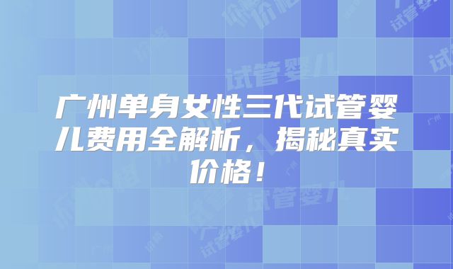 广州单身女性三代试管婴儿费用全解析，揭秘真实价格！