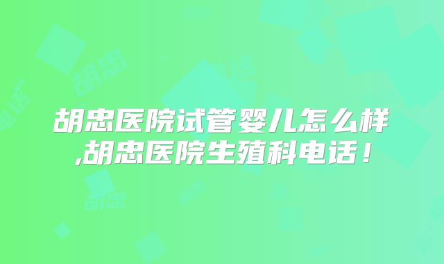 胡忠医院试管婴儿怎么样,胡忠医院生殖科电话！