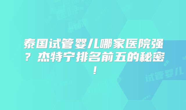 泰国试管婴儿哪家医院强？杰特宁排名前五的秘密！
