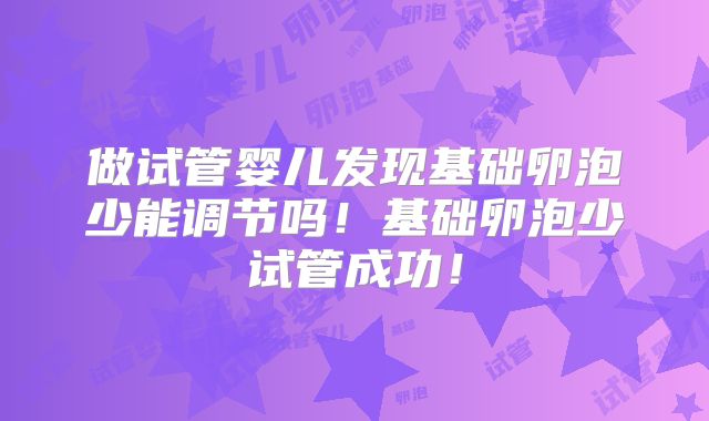做试管婴儿发现基础卵泡少能调节吗！基础卵泡少试管成功！