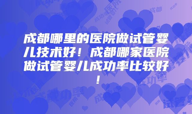 成都哪里的医院做试管婴儿技术好！成都哪家医院做试管婴儿成功率比较好！