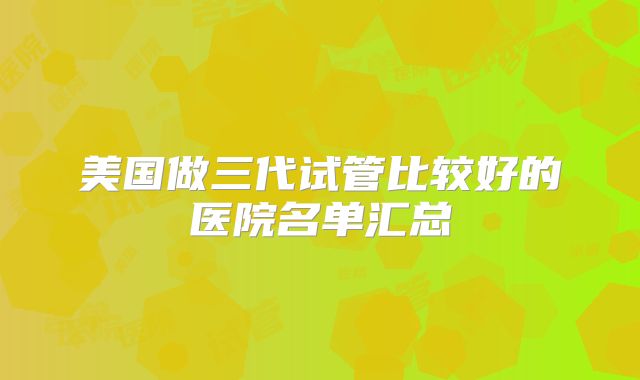美国做三代试管比较好的医院名单汇总