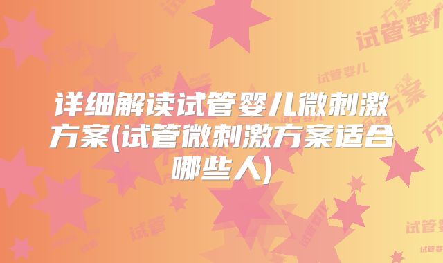 详细解读试管婴儿微刺激方案(试管微刺激方案适合哪些人)