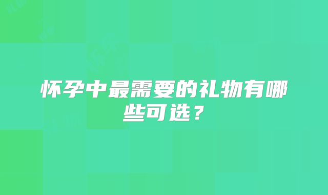 怀孕中最需要的礼物有哪些可选?
