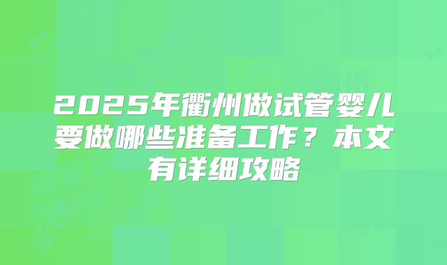 2025年衢州做试管婴儿要做哪些准备工作？本文有详细攻略