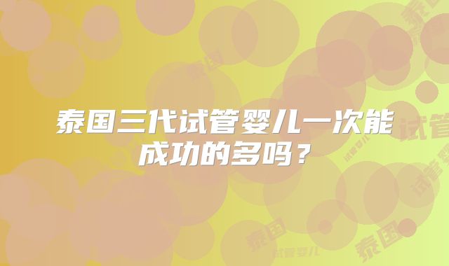 泰国三代试管婴儿一次能成功的多吗？