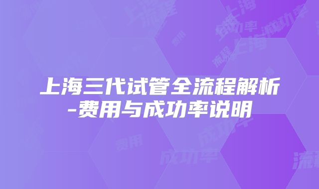 上海三代试管全流程解析-费用与成功率说明