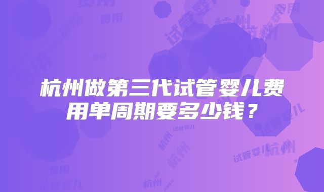 杭州做第三代试管婴儿费用单周期要多少钱？