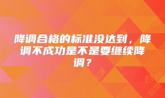 降调合格的标准没达到，降调不成功是不是要继续降调？