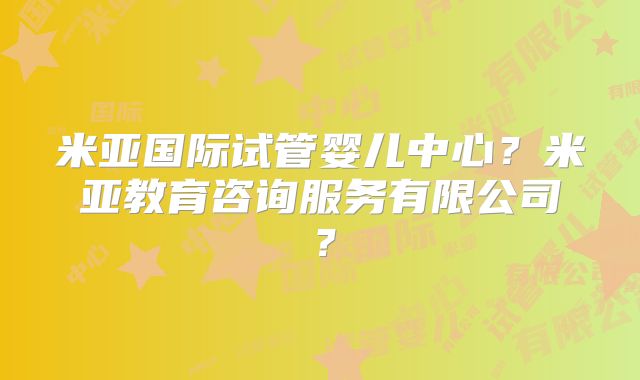 米亚国际试管婴儿中心?米亚教育咨询服务有限公司?