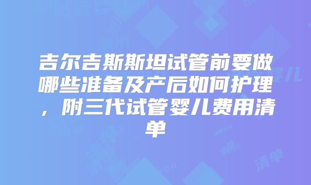 吉尔吉斯斯坦试管前要做哪些准备及产后如何护理,附三代试管婴儿费用清单
