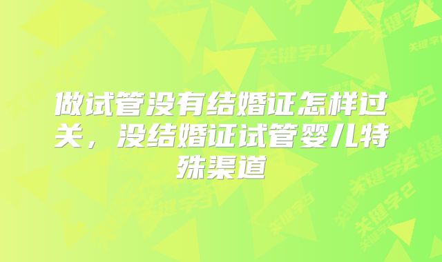 做试管没有结婚证怎样过关,没结婚证试管婴儿特殊渠道