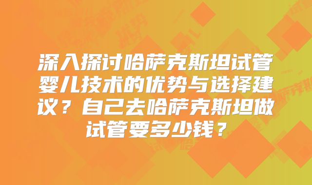 深入探讨哈萨克斯坦试管婴儿技术的优势与选择建议？自己去哈萨克斯坦做试管要多少钱？
