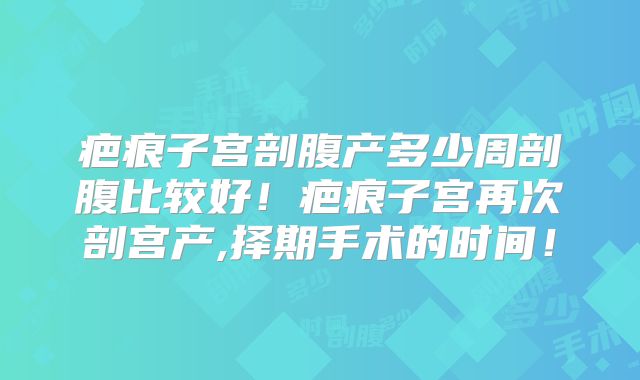 疤痕子宫剖腹产多少周剖腹比较好！疤痕子宫再次剖宫产,择期手术的时间！