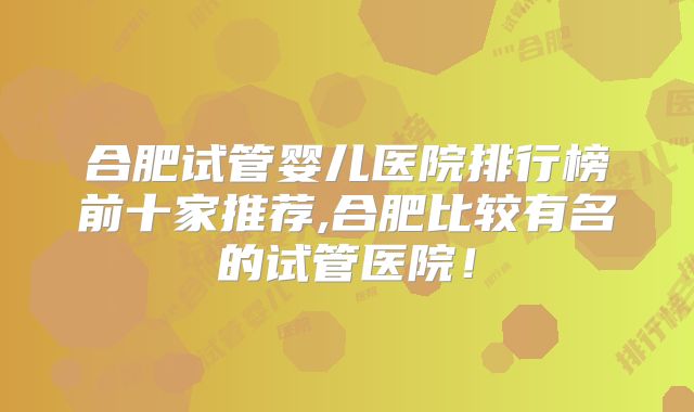 合肥试管婴儿医院排行榜前十家推荐,合肥比较有名的试管医院！