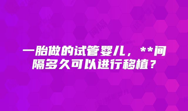 一胎做的试管婴儿，**间隔多久可以进行移植？