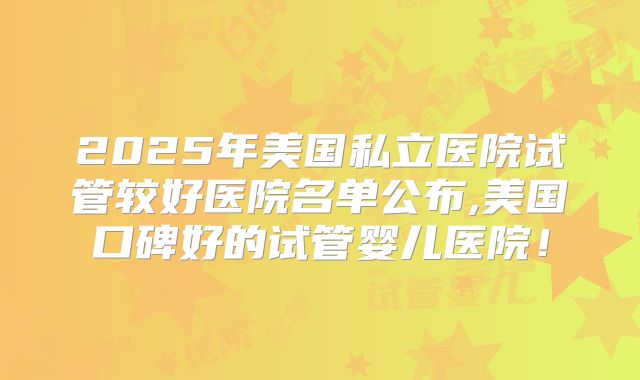 2025年美国私立医院试管较好医院名单公布,美国口碑好的试管婴儿医院！