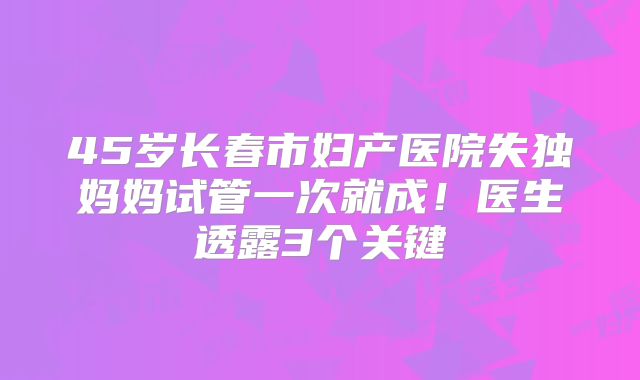 45岁长春市妇产医院失独妈妈试管一次就成！医生透露3个关键