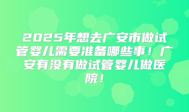 2025年想去广安市做试管婴儿需要准备哪些事！广安有没有做试管婴儿做医院！