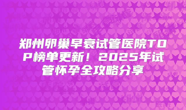 郑州卵巢早衰试管医院TOP榜单更新！2025年试管怀孕全攻略分享