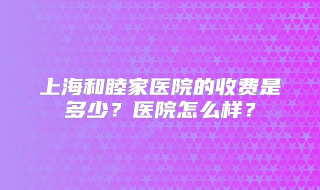 上海和睦家医院的收费是多少?医院怎么样?