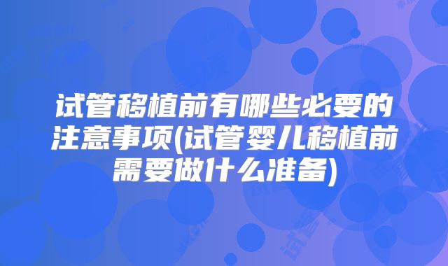 试管移植前有哪些必要的注意事项(试管婴儿移植前需要做什么准备)