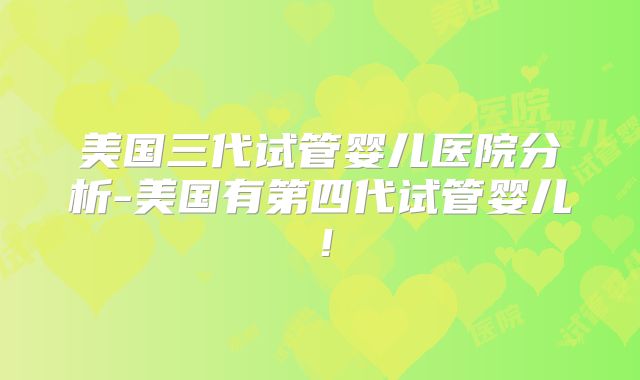 美国三代试管婴儿医院分析-美国有第四代试管婴儿!