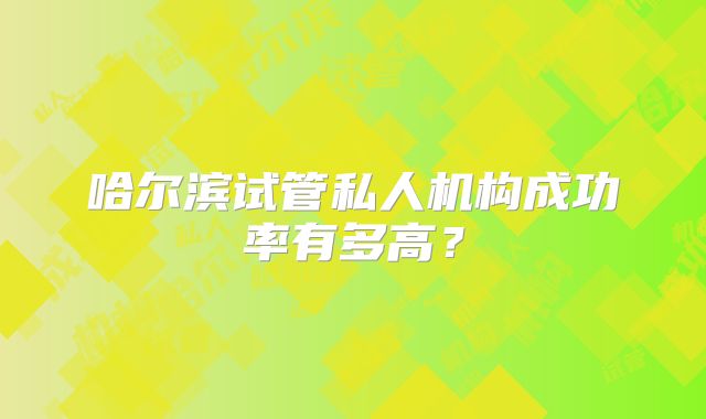 哈尔滨试管私人机构成功率有多高？